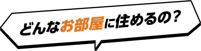 どんなお部屋に住めるの？